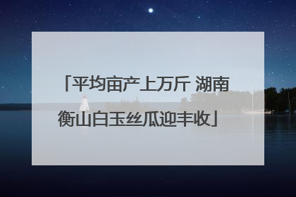 平均亩产上万斤 湖南衡山白玉丝瓜迎丰收