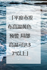平度市发布高温黄色预警 局部高温可达37°以上