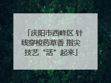 庆阳市西峰区 针线穿梭药草香 指尖技艺“活”起来
