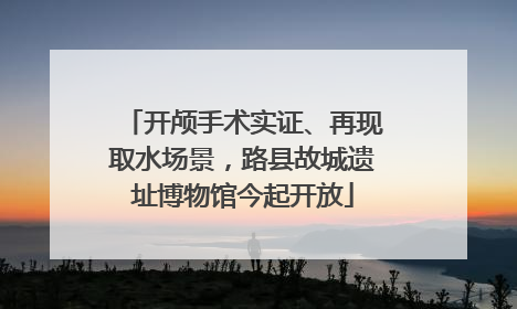 开颅手术实证、再现取水场景，路县故城遗址博物馆今起开放