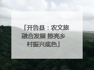 开鲁县：农文旅融合发展 擦亮乡村振兴底色
