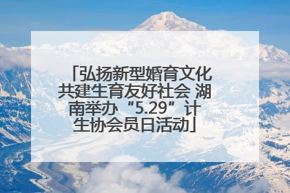 弘扬新型婚育文化 共建生育友好社会 湖南举办“5.29”计生协会员日活动