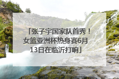 张子宇国家队首秀！女篮亚洲杯热身赛6月13日在临沂打响