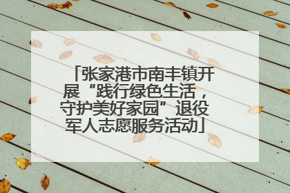 张家港市南丰镇开展“践行绿色生活，守护美好家园”退役军人志愿服务活动