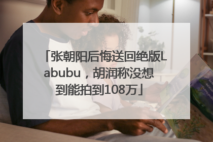 张朝阳后悔送回绝版Labubu，胡润称没想到能拍到108万
