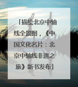描绘北京中轴线全景图，《中国文化名片：北京中轴线非遗之旅》新书发布