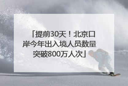 提前30天！北京口岸今年出入境人员数量突破800万人次