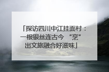 探访四川中江挂面村：一根银丝连古今 “烹”出文旅融合好滋味