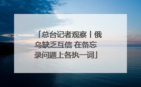 总台记者观察丨俄乌缺乏互信 在备忘录问题上各执一词