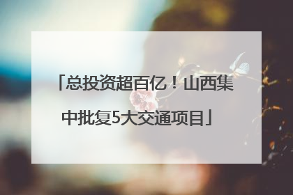总投资超百亿！山西集中批复5大交通项目