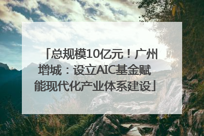 总规模10亿元！广州增城：设立AIC基金赋能现代化产业体系建设