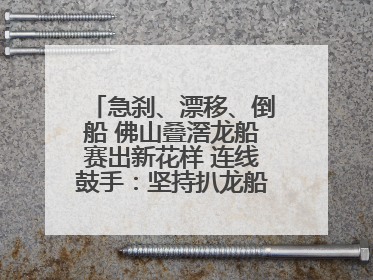急刹、漂移、倒船 佛山叠滘龙船赛出新花样 连线鼓手：坚持扒龙船源于“热爱”