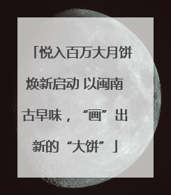 悦入百万大月饼焕新启动 以闽南古早味，“画”出新的“大饼”