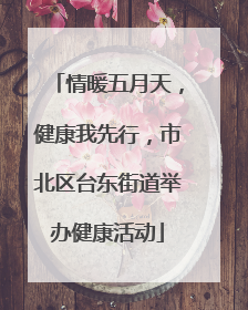 情暖五月天，健康我先行，市北区台东街道举办健康活动