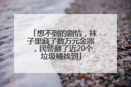 想不到的剧情，袜子里藏了数万元金器，民警翻了近20个垃圾桶找到