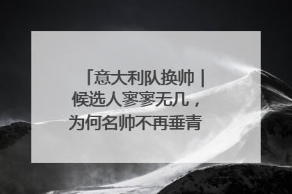 意大利队换帅｜候选人寥寥无几，为何名帅不再垂青“蓝衣军团”？