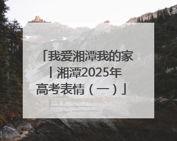 我爱湘潭我的家丨湘潭2025年高考表情（一）