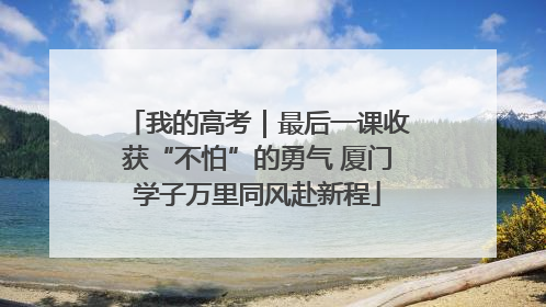 我的高考｜最后一课收获“不怕”的勇气 厦门学子万里同风赴新程