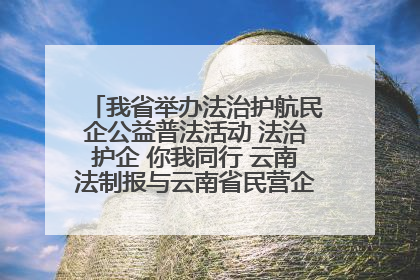 我省举办法治护航民企公益普法活动 法治护企 你我同行 云南法制报与云南省民营企业家协会携手共建“媒体+协会+企业”法治服务生态圈