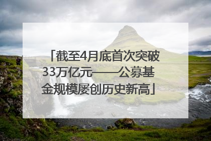 截至4月底首次突破33万亿元——公募基金规模屡创历史新高