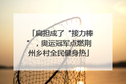 扁担成了“接力棒”，奥运冠军点燃荆州乡村全民健身热