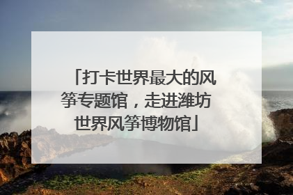 打卡世界最大的风筝专题馆，走进潍坊世界风筝博物馆