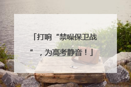 打响“禁噪保卫战”，为高考静音！