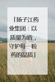 扬子江药业集团：以质量为盾，守护每一粒药的品质
