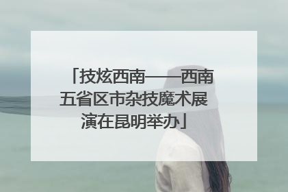 技炫西南——西南五省区市杂技魔术展演在昆明举办