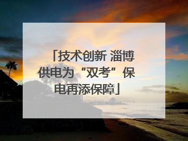 技术创新 淄博供电为“双考”保电再添保障
