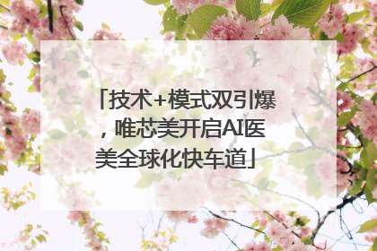 技术+模式双引爆，唯芯美开启AI医美全球化快车道