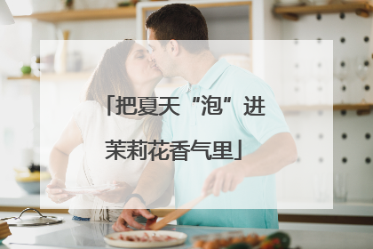 把夏天“泡”进茉莉花香气里