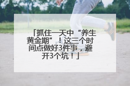 抓住一天中“养生黄金期”！这三个时间点做好3件事，避开3个坑！