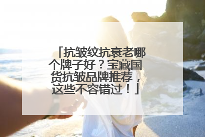 抗皱纹抗衰老哪个牌子好？宝藏国货抗皱品牌推荐，这些不容错过！