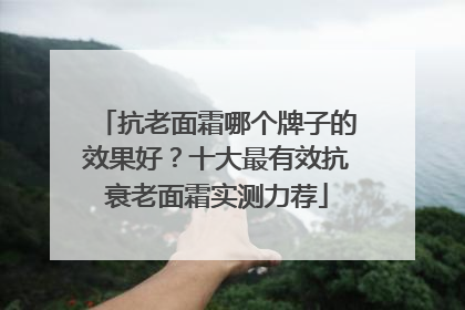 抗老面霜哪个牌子的效果好？十大最有效抗衰老面霜实测力荐