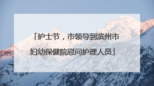 护士节，市领导到滨州市妇幼保健院慰问护理人员