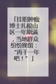 挂职肿瘤博士扎根山区一年期满，当地群众纷纷挽留：“再干一年吧！”