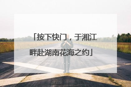 按下快门，于湘江畔赴湖南花海之约
