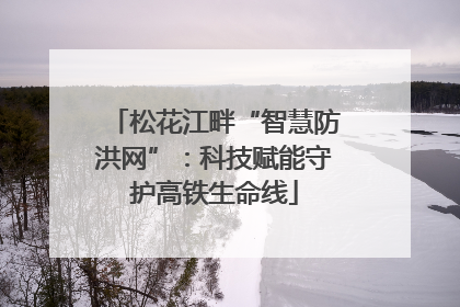 松花江畔“智慧防洪网”：科技赋能守护高铁生命线