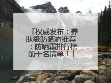 权威发布：养肤级防晒霜推荐：防晒霜排行榜前十名清单！