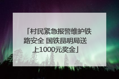 村民紧急报警维护铁路安全 国铁昆明局送上1000元奖金