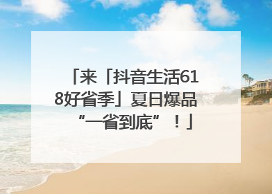来「抖音生活618好省季」夏日爆品“一省到底”！