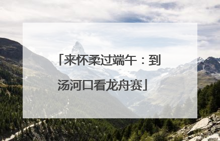 来怀柔过端午：到汤河口看龙舟赛