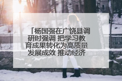 杨国强在广饶县调研时强调 把学习教育成果转化为高质量发展成效 推动经济稳健向好进中提质