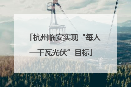 杭州临安实现“每人一千瓦光伏”目标