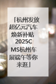 杭州发放超亿元汽车焕新补贴 2025CMS杭州车展端午等你来逛