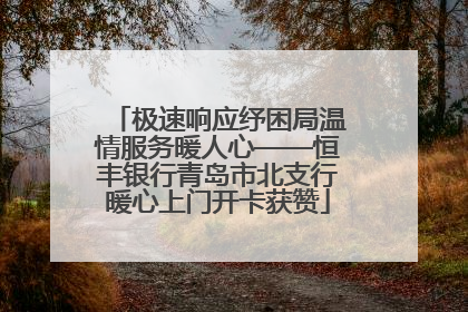 极速响应纾困局温情服务暖人心——恒丰银行青岛市北支行暖心上门开卡获赞