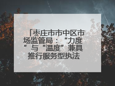 枣庄市市中区市场监管局：“力度”与“温度”兼具 推行服务型执法新范式
