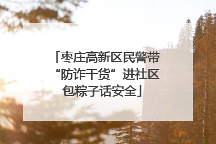 枣庄高新区民警带“防诈干货”进社区 包粽子话安全