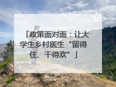 政策面对面：让大学生乡村医生“留得住、干得欢”